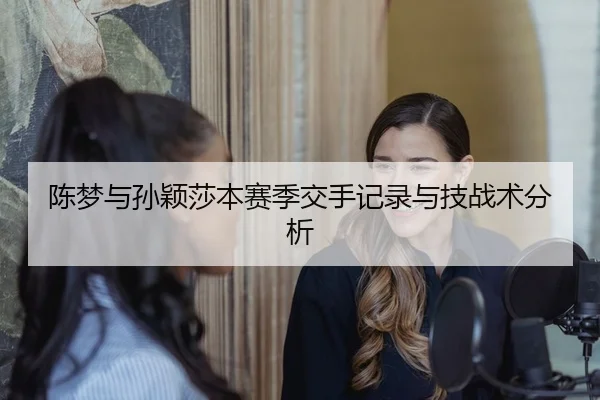 陈梦与孙颖莎本赛季交手记录与技战术分析